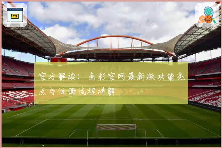 官方解读:竞彩官网最新版功能亮点与注册流程详解