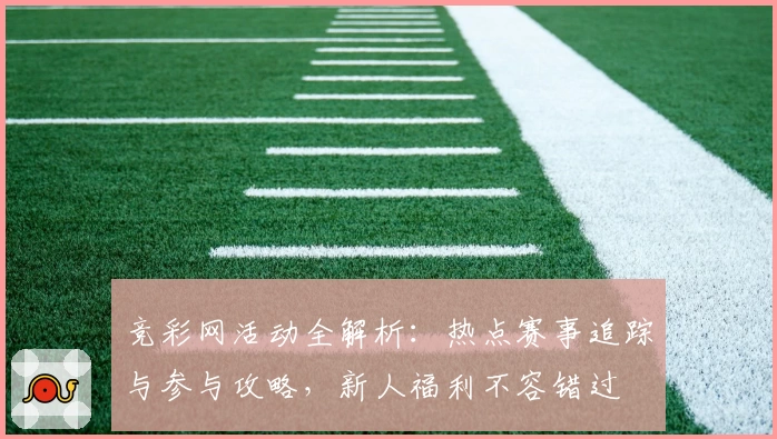竞彩网活动全解析：热点赛事追踪与参与攻略，新人福利不容错过