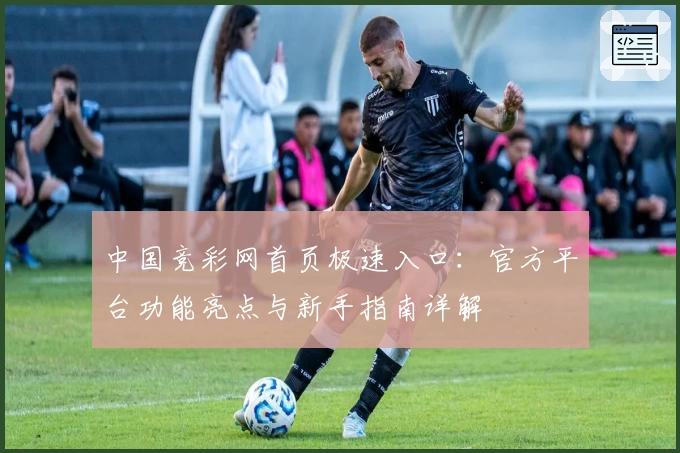 中国竞彩网首页极速入口：官方平台功能亮点与新手指南详解