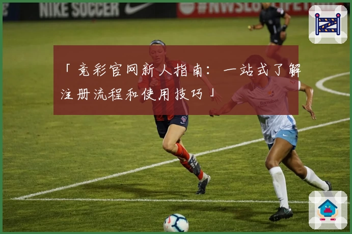 「竞彩官网新人指南:一站式了解注册流程和使用技巧」
