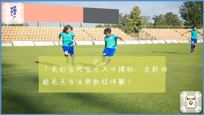 「竞彩官网官方入口揭秘,全新功能亮点与注册教程详解」