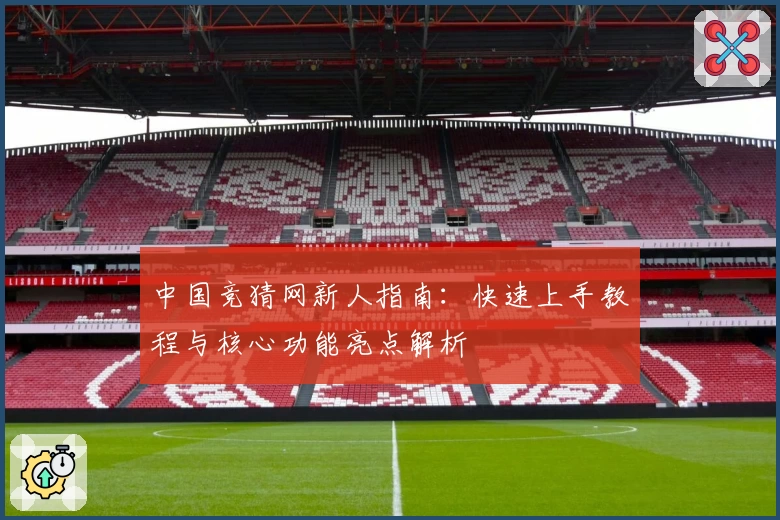 中国竞猜网新人指南：快速上手教程与核心功能亮点解析