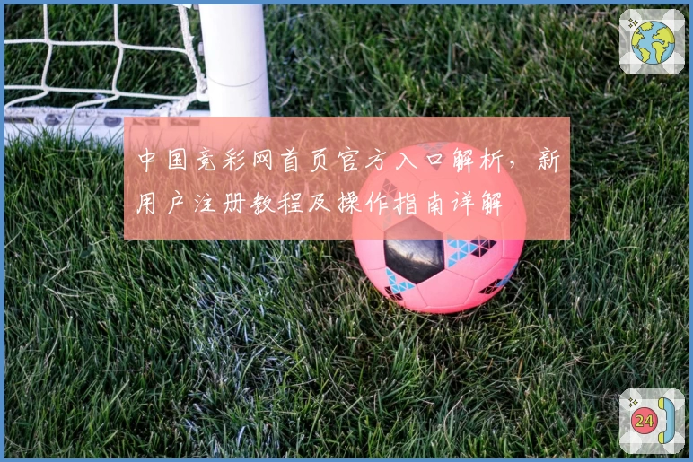 中国竞彩网首页官方入口解析，新用户注册教程及操作指南详解