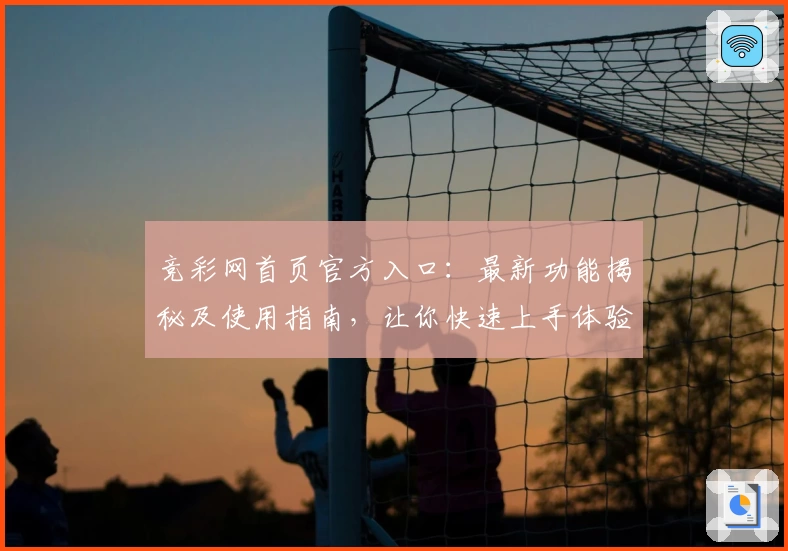 竞彩网首页官方入口:最新功能揭秘及使用指南,让你快速上手体验
