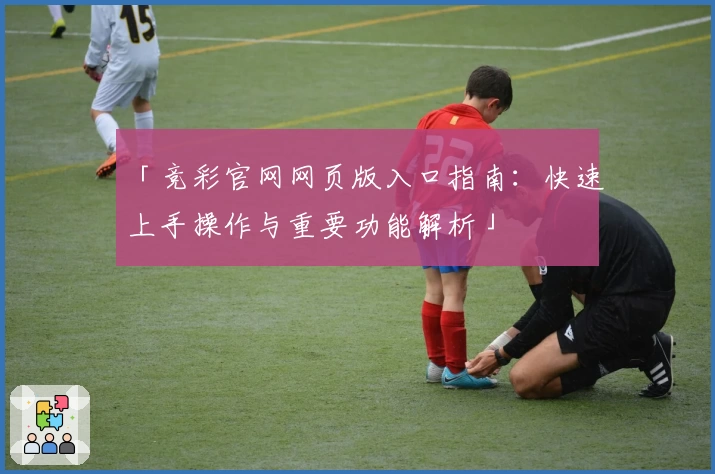 「竞彩官网网页版入口指南：快速上手操作与重要功能解析」