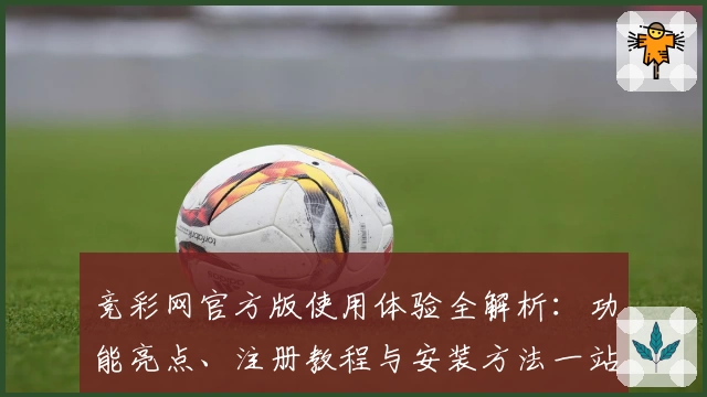 竞彩网官方版使用体验全解析:功能亮点、注册教程与安装方法一站搞定