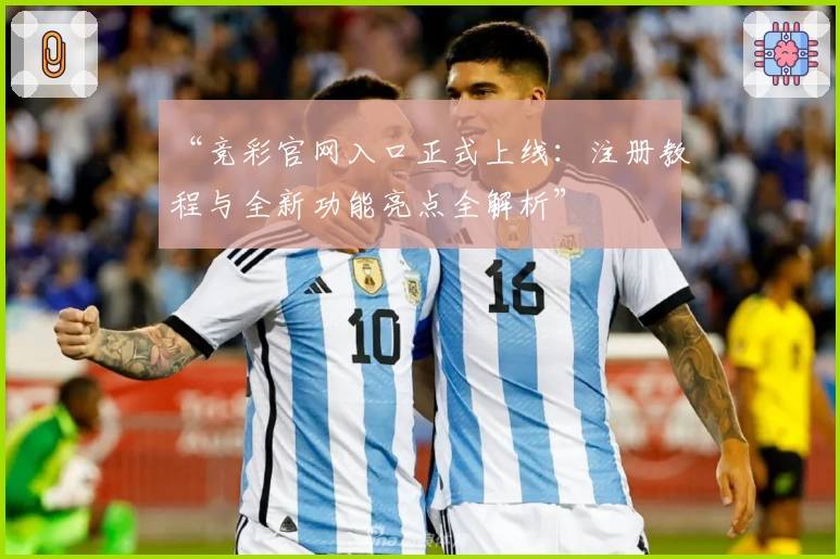 “竞彩官网入口正式上线：注册教程与全新功能亮点全解析”