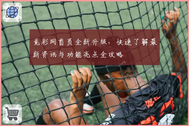 竟彩网首页全新升级,快速了解最新资讯与功能亮点全攻略