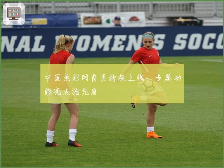 中国竞彩网首页新版上线，专属功能亮点抢先看