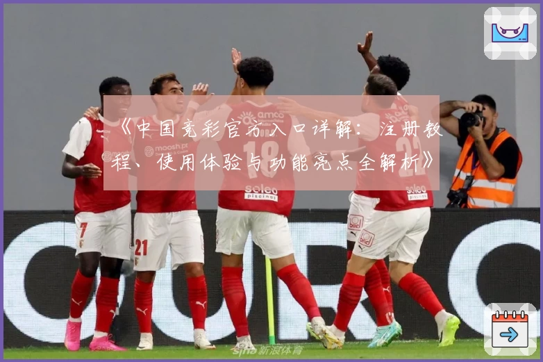 《中国竞彩官方入口详解:注册教程、使用体验与功能亮点全解析》