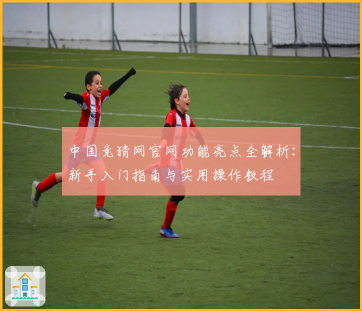 中国竞猜网官网功能亮点全解析：新手入门指南与实用操作教程
