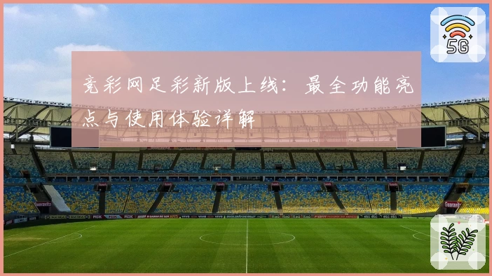 竞彩网足彩新版上线:最全功能亮点与使用体验详解