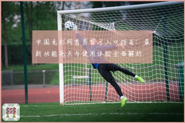 中国竞彩网首页官方入口指南：最新功能亮点与使用体验全面解析