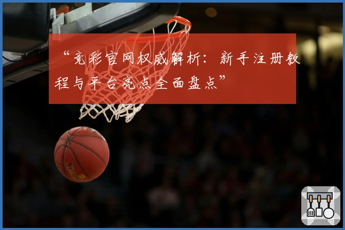 “竞彩官网权威解析:新手注册教程与平台亮点全面盘点”