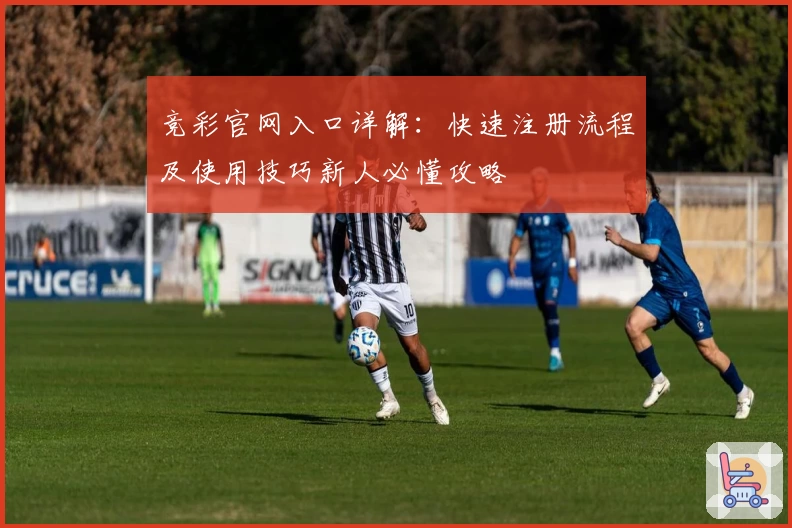 竞彩官网入口详解：快速注册流程及使用技巧新人必懂攻略