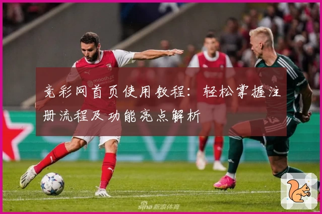 竞彩网首页使用教程：轻松掌握注册流程及功能亮点解析