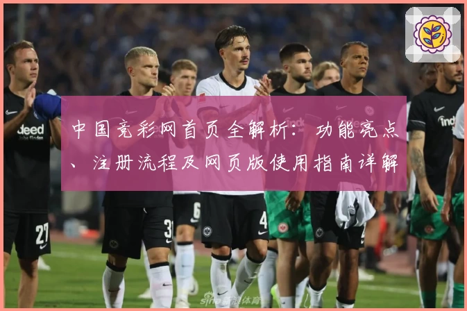 中国竞彩网首页全解析：功能亮点、注册流程及网页版使用指南详解