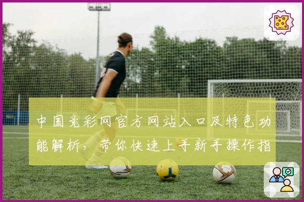 中国竞彩网官方网站入口及特色功能解析,带你快速上手新手操作指南