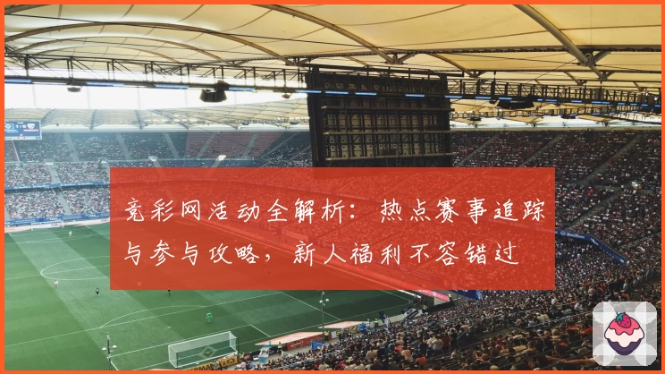 竞彩网活动全解析：热点赛事追踪与参与攻略，新人福利不容错过