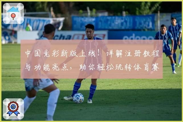 中国竞彩新版上线！详解注册教程与功能亮点，助你轻松玩转体育赛事