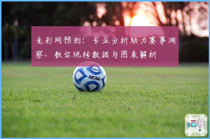 竞彩网预测：专业分析助力赛事洞察，教你玩转数据与图表解析